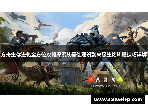 方舟生存进化全方位攻略探索从基础建设到高级生物驯服技巧详解 方舟生存进化全方位攻略探索从基础建设到高级生物驯服技巧详解